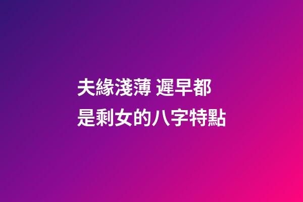 夫緣淺薄 遲早都是剩女的八字特點